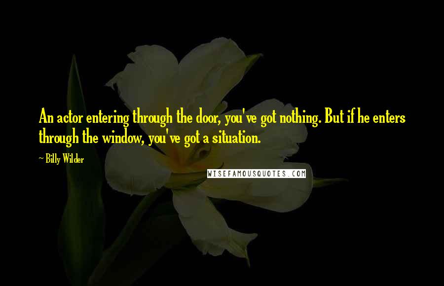 Billy Wilder Quotes: An actor entering through the door, you've got nothing. But if he enters through the window, you've got a situation.