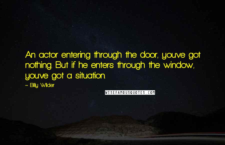 Billy Wilder Quotes: An actor entering through the door, you've got nothing. But if he enters through the window, you've got a situation.