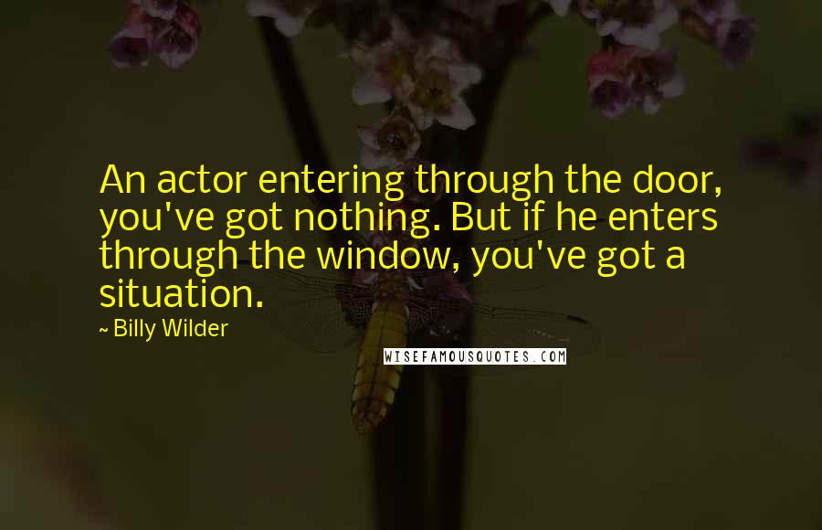 Billy Wilder Quotes: An actor entering through the door, you've got nothing. But if he enters through the window, you've got a situation.