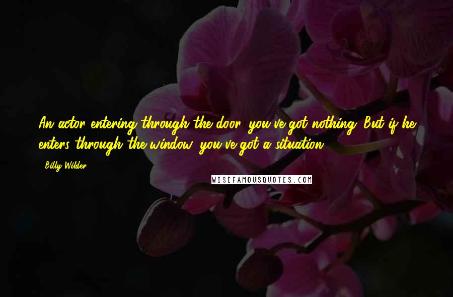 Billy Wilder Quotes: An actor entering through the door, you've got nothing. But if he enters through the window, you've got a situation.