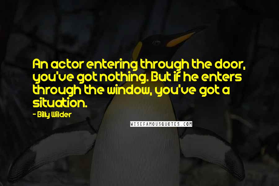 Billy Wilder Quotes: An actor entering through the door, you've got nothing. But if he enters through the window, you've got a situation.