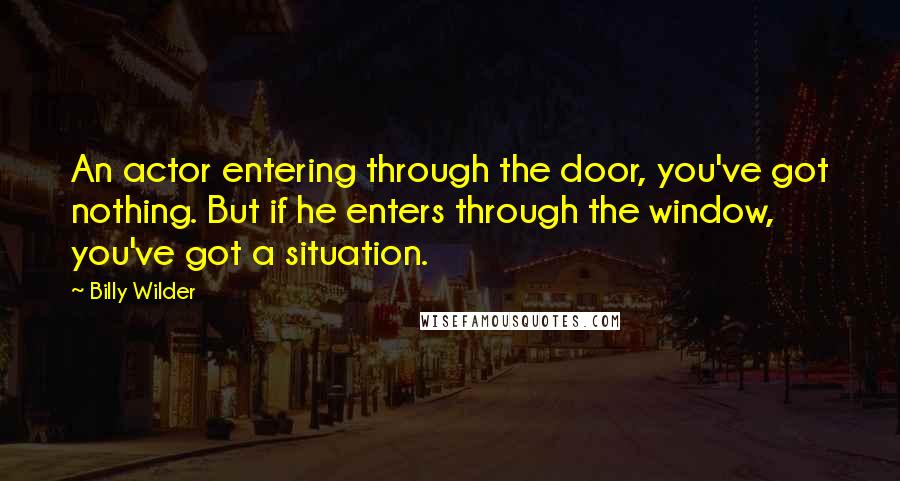 Billy Wilder Quotes: An actor entering through the door, you've got nothing. But if he enters through the window, you've got a situation.