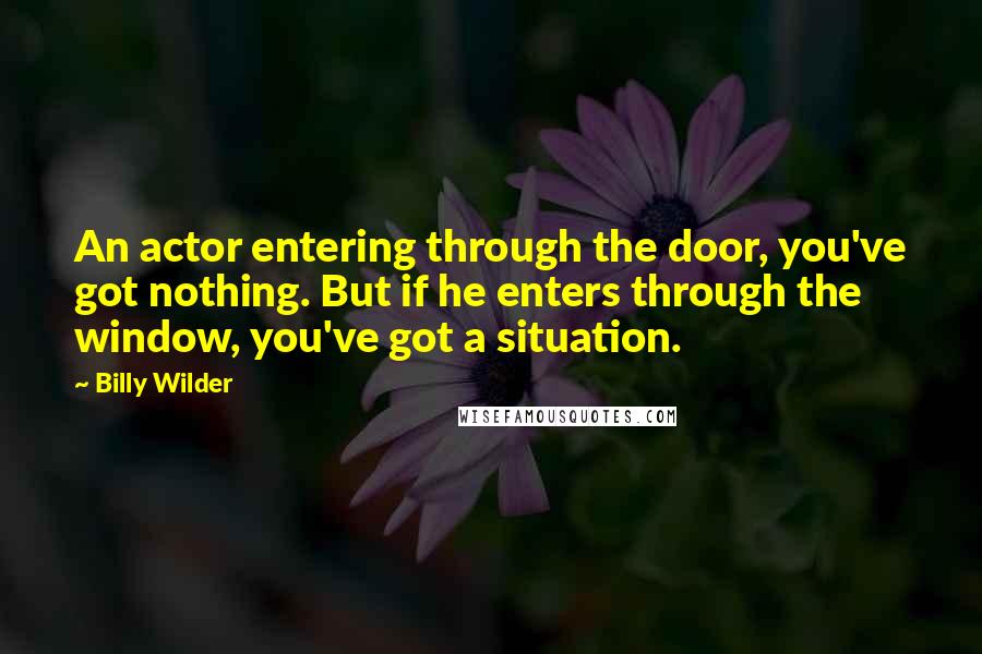 Billy Wilder Quotes: An actor entering through the door, you've got nothing. But if he enters through the window, you've got a situation.