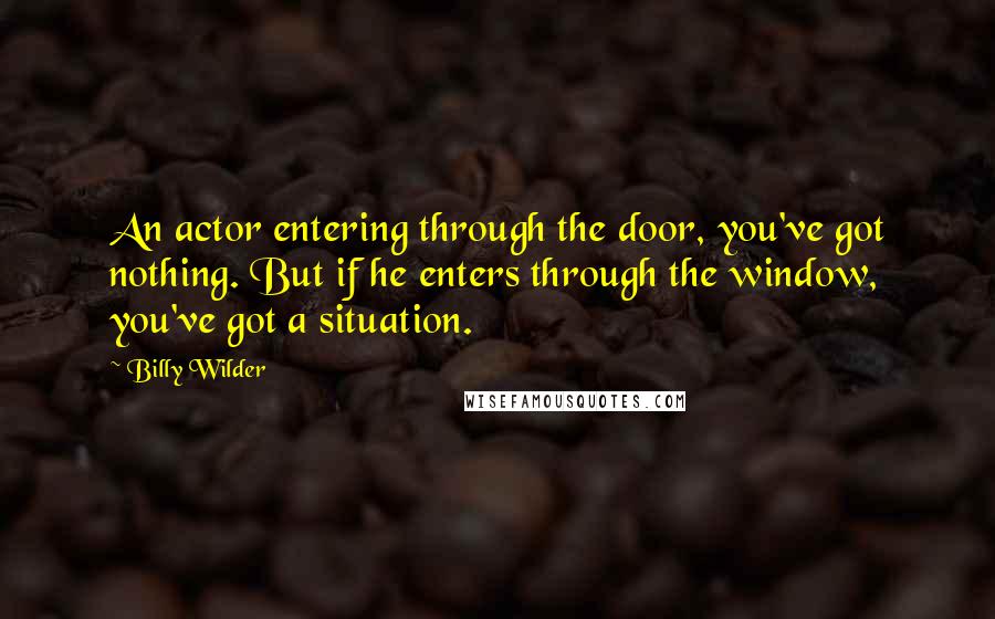 Billy Wilder Quotes: An actor entering through the door, you've got nothing. But if he enters through the window, you've got a situation.