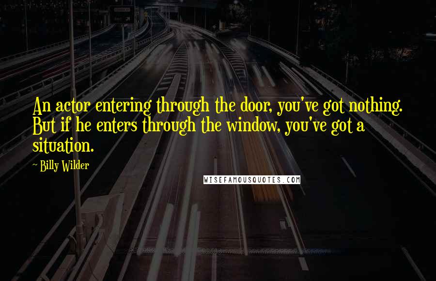 Billy Wilder Quotes: An actor entering through the door, you've got nothing. But if he enters through the window, you've got a situation.