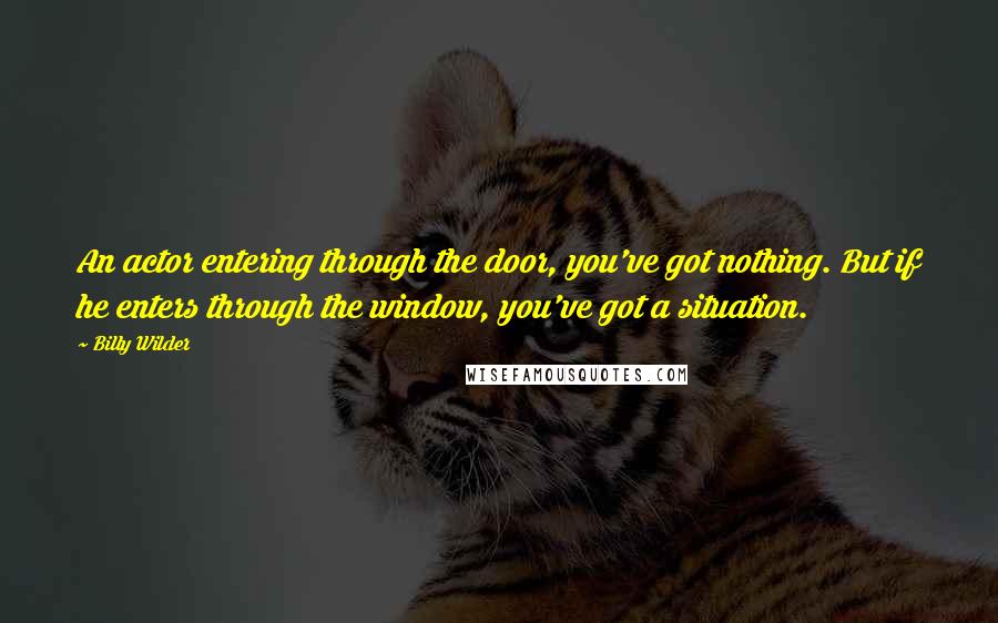 Billy Wilder Quotes: An actor entering through the door, you've got nothing. But if he enters through the window, you've got a situation.