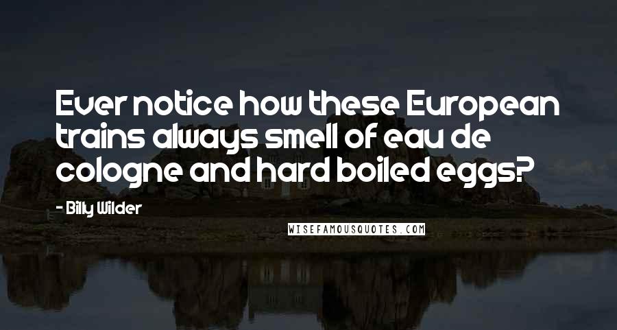 Billy Wilder Quotes: Ever notice how these European trains always smell of eau de cologne and hard boiled eggs?