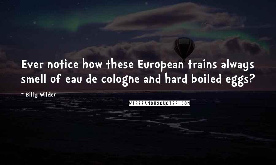 Billy Wilder Quotes: Ever notice how these European trains always smell of eau de cologne and hard boiled eggs?