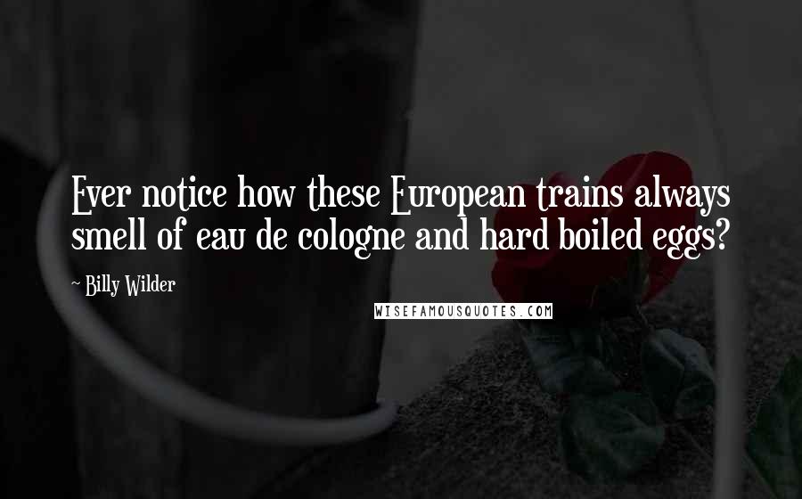 Billy Wilder Quotes: Ever notice how these European trains always smell of eau de cologne and hard boiled eggs?