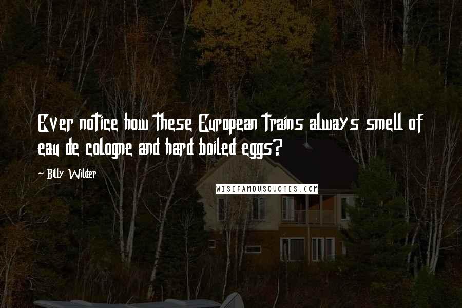 Billy Wilder Quotes: Ever notice how these European trains always smell of eau de cologne and hard boiled eggs?