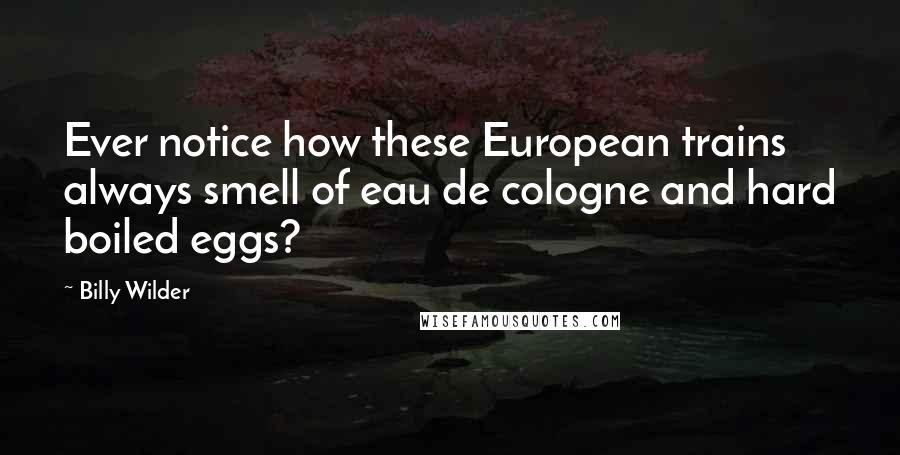 Billy Wilder Quotes: Ever notice how these European trains always smell of eau de cologne and hard boiled eggs?