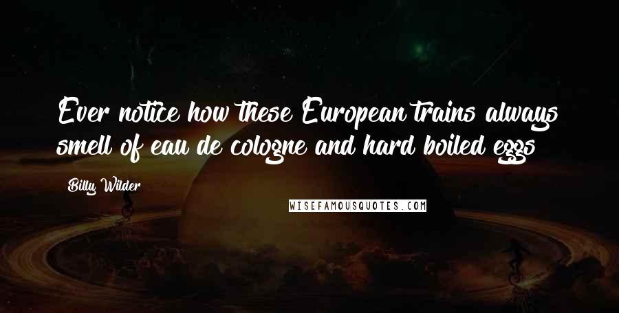 Billy Wilder Quotes: Ever notice how these European trains always smell of eau de cologne and hard boiled eggs?