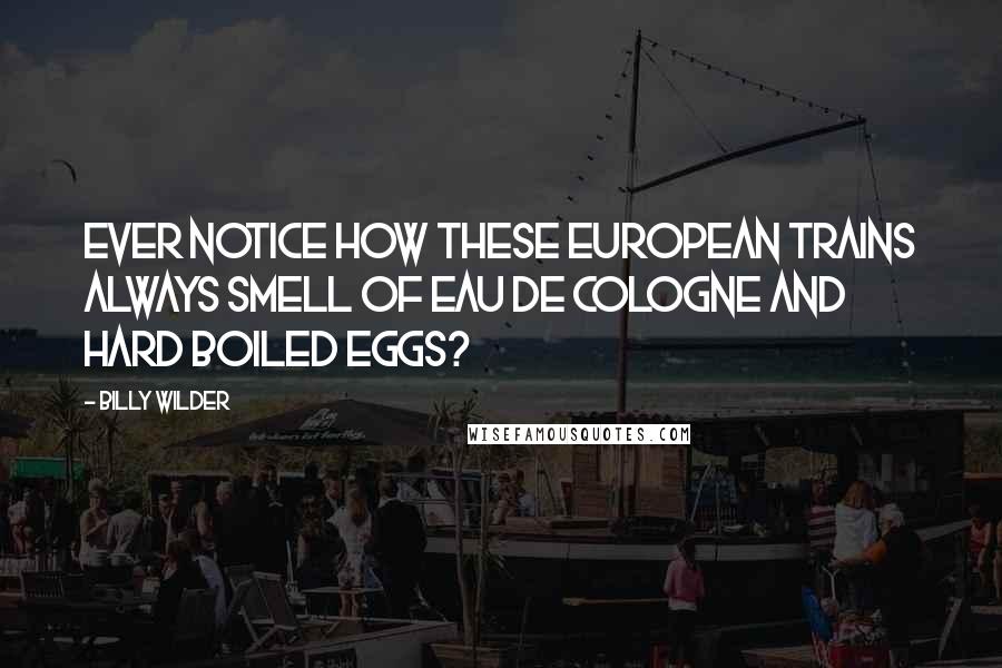 Billy Wilder Quotes: Ever notice how these European trains always smell of eau de cologne and hard boiled eggs?