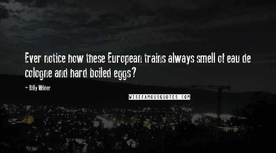 Billy Wilder Quotes: Ever notice how these European trains always smell of eau de cologne and hard boiled eggs?