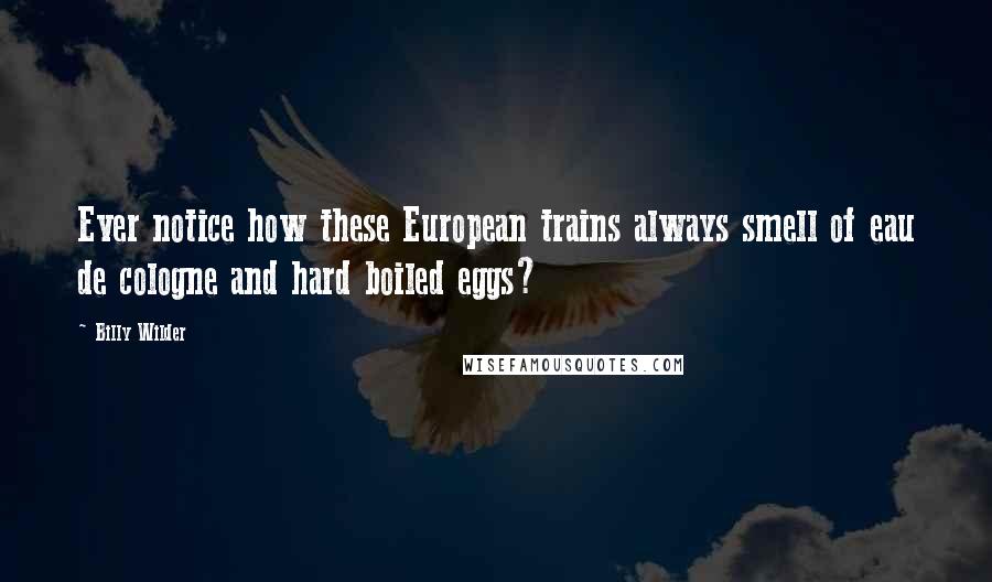 Billy Wilder Quotes: Ever notice how these European trains always smell of eau de cologne and hard boiled eggs?