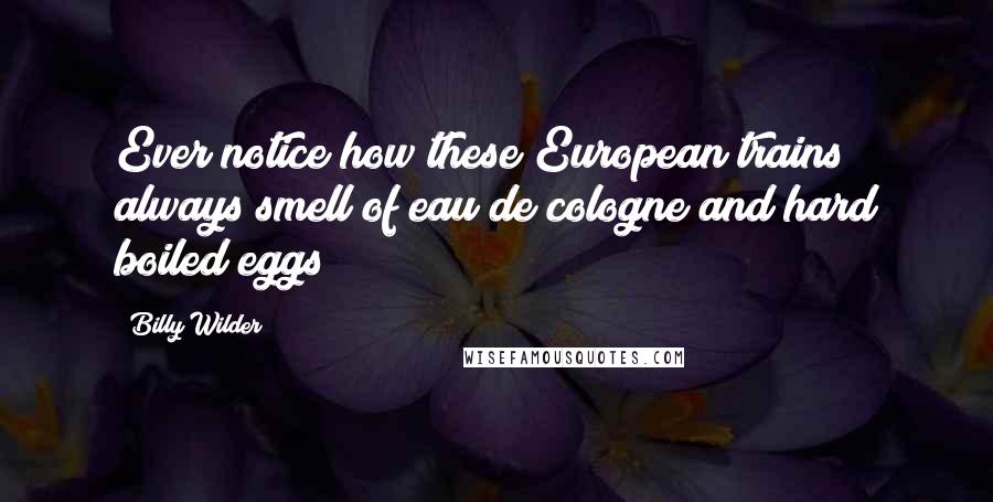 Billy Wilder Quotes: Ever notice how these European trains always smell of eau de cologne and hard boiled eggs?