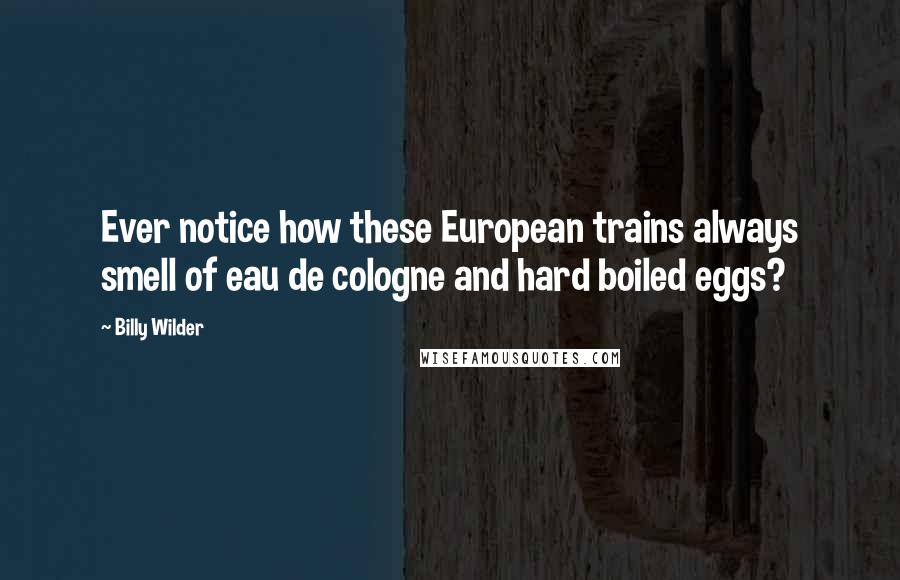 Billy Wilder Quotes: Ever notice how these European trains always smell of eau de cologne and hard boiled eggs?