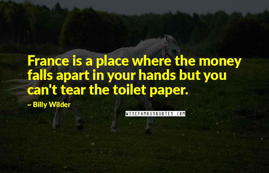 Billy Wilder Quotes: France is a place where the money falls apart in your hands but you can't tear the toilet paper.