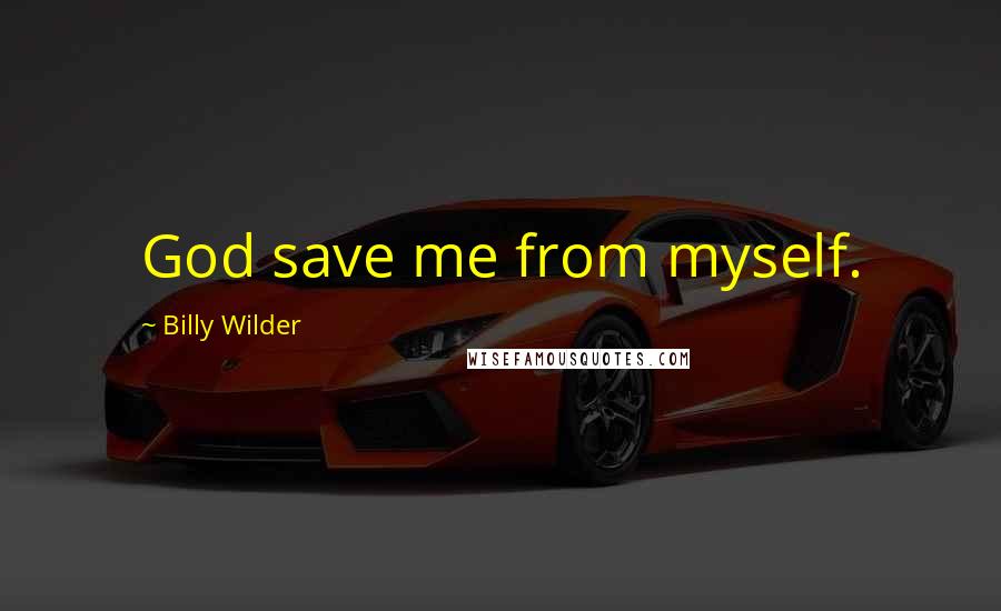 Billy Wilder Quotes: God save me from myself.