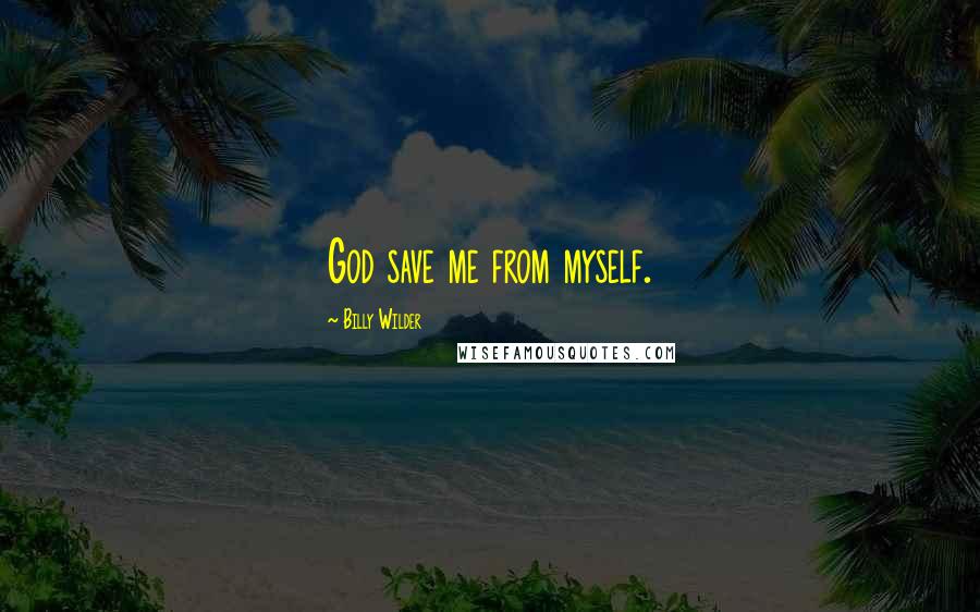 Billy Wilder Quotes: God save me from myself.