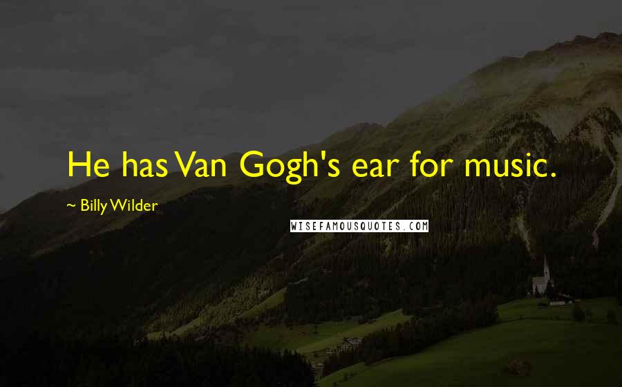 Billy Wilder Quotes: He has Van Gogh's ear for music.