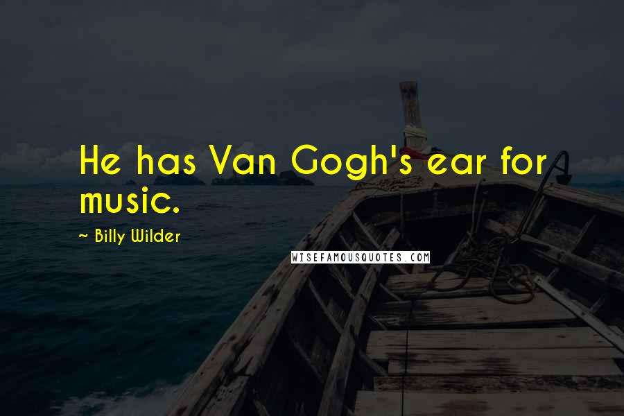 Billy Wilder Quotes: He has Van Gogh's ear for music.