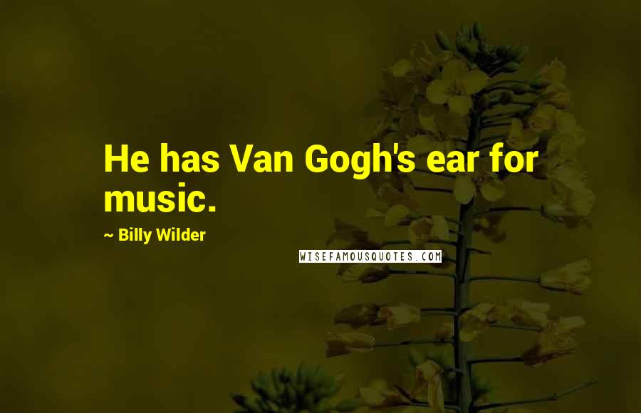 Billy Wilder Quotes: He has Van Gogh's ear for music.