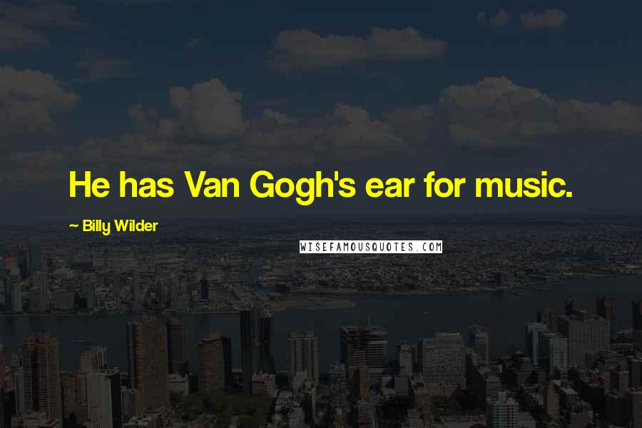 Billy Wilder Quotes: He has Van Gogh's ear for music.