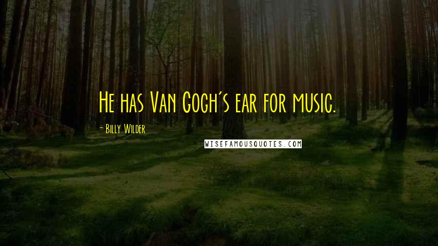 Billy Wilder Quotes: He has Van Gogh's ear for music.