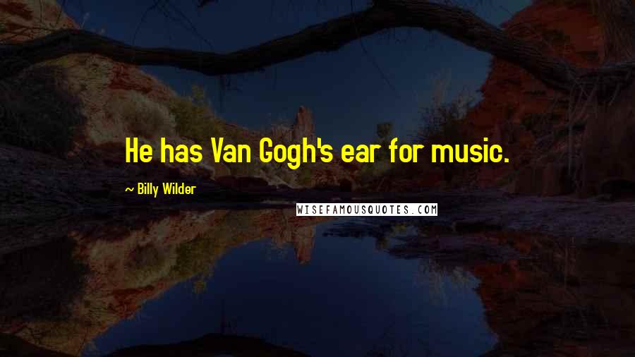 Billy Wilder Quotes: He has Van Gogh's ear for music.