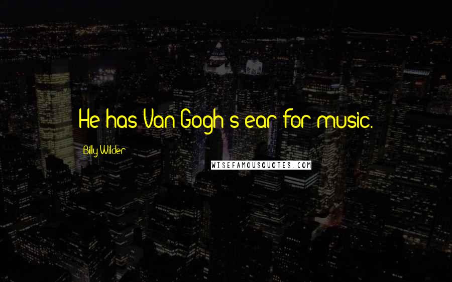 Billy Wilder Quotes: He has Van Gogh's ear for music.