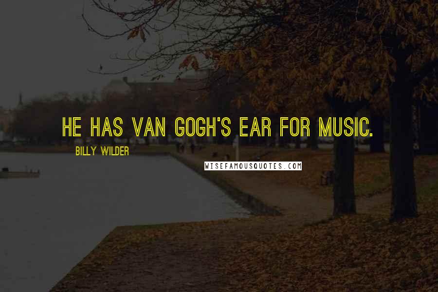 Billy Wilder Quotes: He has Van Gogh's ear for music.