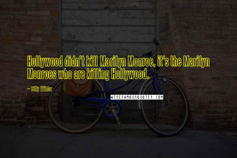 Billy Wilder Quotes: Hollywood didn't kill Marilyn Monroe, it's the Marilyn Monroes who are killing Hollywood.