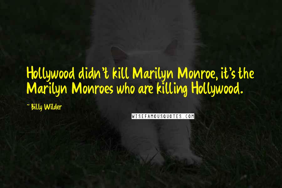 Billy Wilder Quotes: Hollywood didn't kill Marilyn Monroe, it's the Marilyn Monroes who are killing Hollywood.