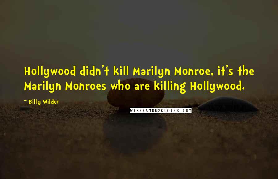 Billy Wilder Quotes: Hollywood didn't kill Marilyn Monroe, it's the Marilyn Monroes who are killing Hollywood.