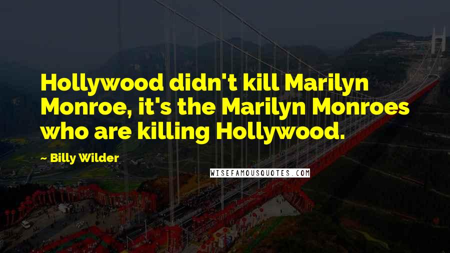 Billy Wilder Quotes: Hollywood didn't kill Marilyn Monroe, it's the Marilyn Monroes who are killing Hollywood.