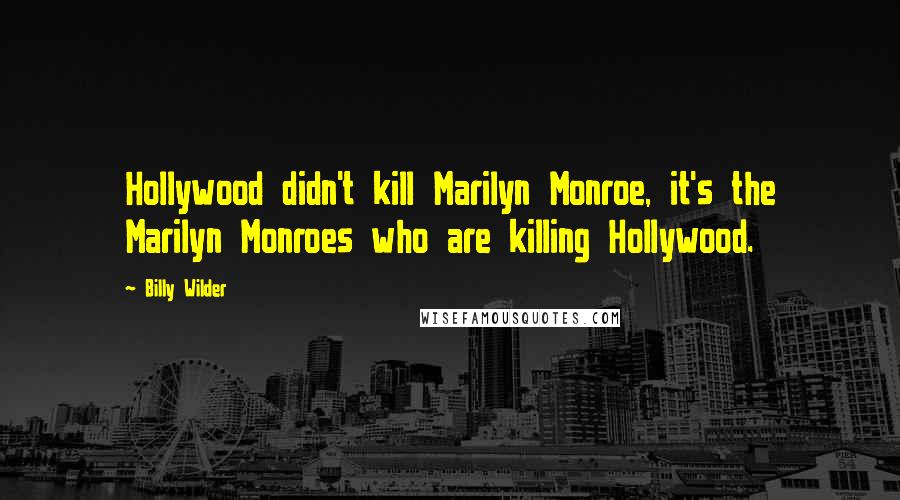 Billy Wilder Quotes: Hollywood didn't kill Marilyn Monroe, it's the Marilyn Monroes who are killing Hollywood.