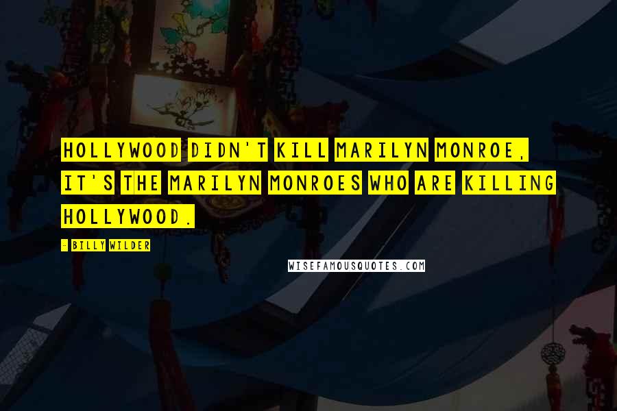 Billy Wilder Quotes: Hollywood didn't kill Marilyn Monroe, it's the Marilyn Monroes who are killing Hollywood.