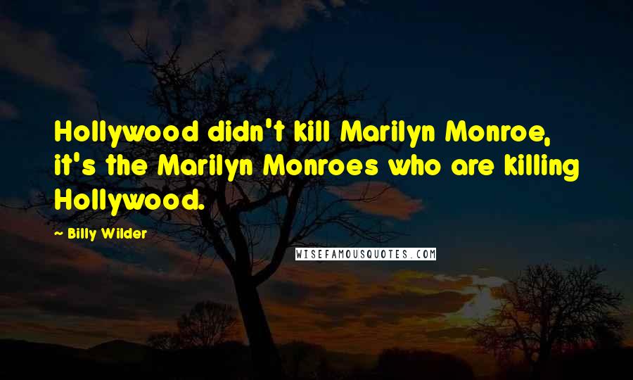 Billy Wilder Quotes: Hollywood didn't kill Marilyn Monroe, it's the Marilyn Monroes who are killing Hollywood.