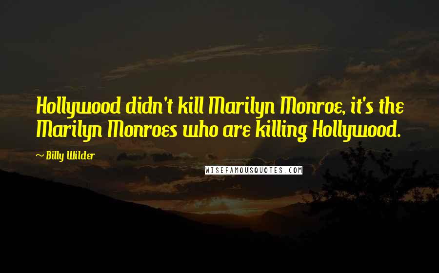 Billy Wilder Quotes: Hollywood didn't kill Marilyn Monroe, it's the Marilyn Monroes who are killing Hollywood.