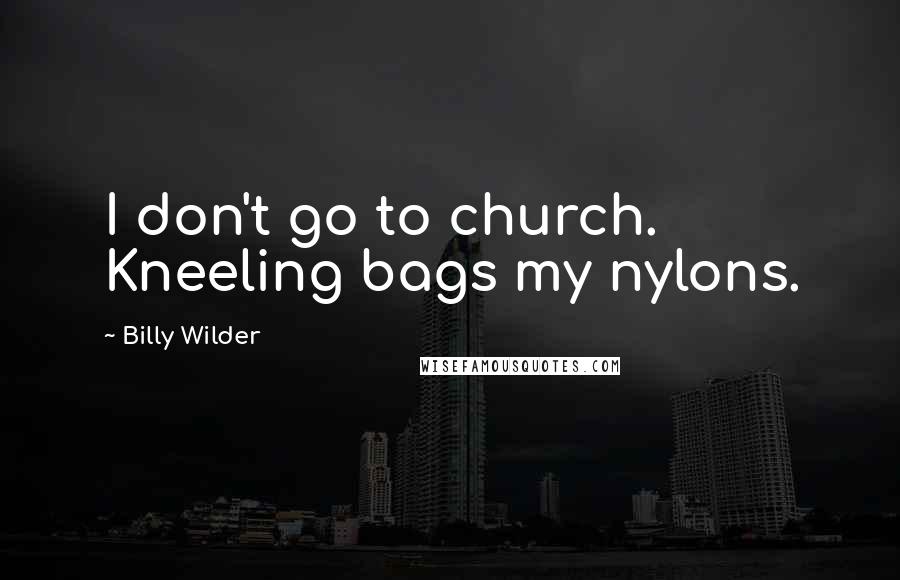 Billy Wilder Quotes: I don't go to church. Kneeling bags my nylons.