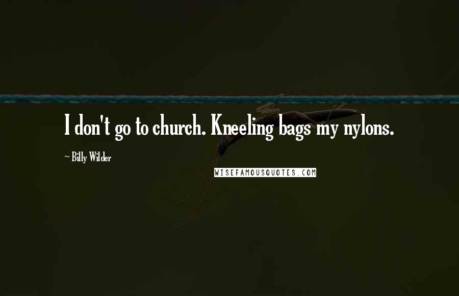 Billy Wilder Quotes: I don't go to church. Kneeling bags my nylons.