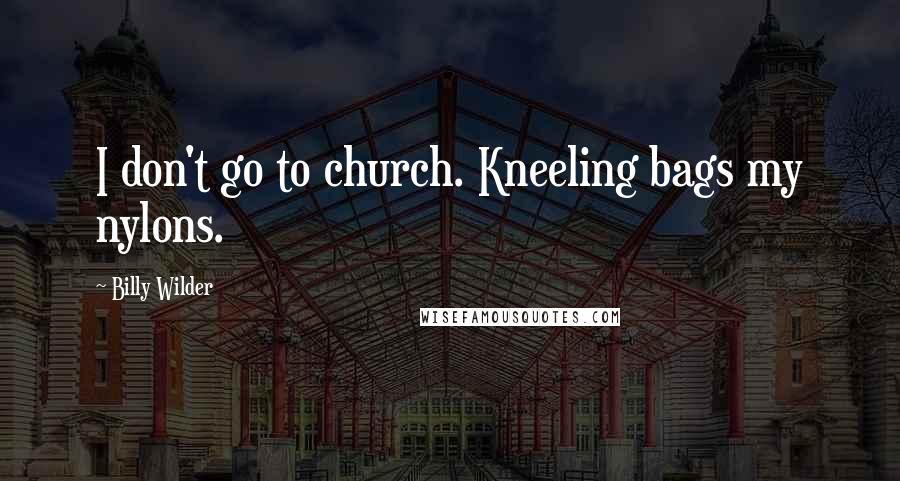 Billy Wilder Quotes: I don't go to church. Kneeling bags my nylons.