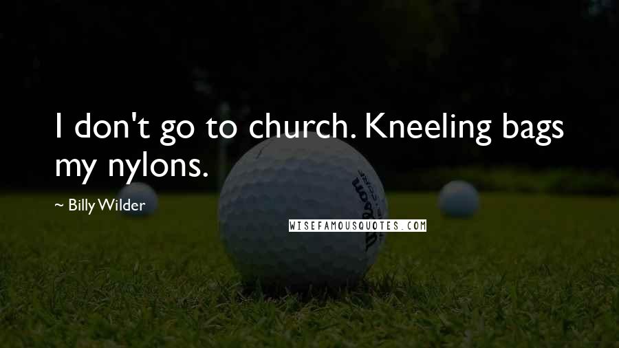 Billy Wilder Quotes: I don't go to church. Kneeling bags my nylons.