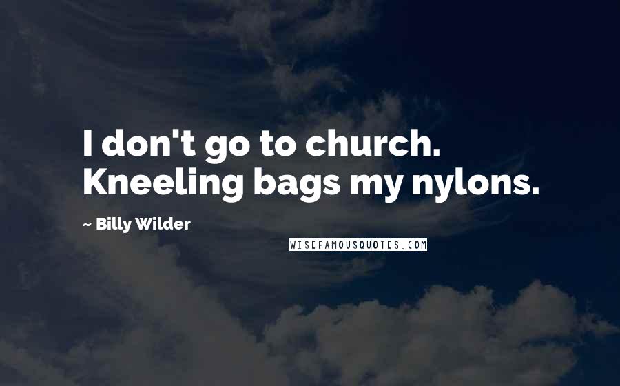 Billy Wilder Quotes: I don't go to church. Kneeling bags my nylons.