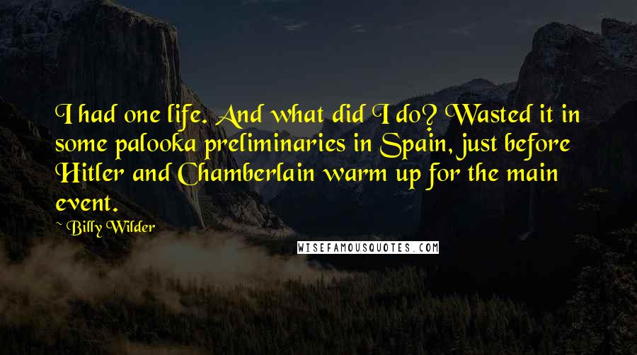 Billy Wilder Quotes: I had one life. And what did I do? Wasted it in some palooka preliminaries in Spain, just before Hitler and Chamberlain warm up for the main event.