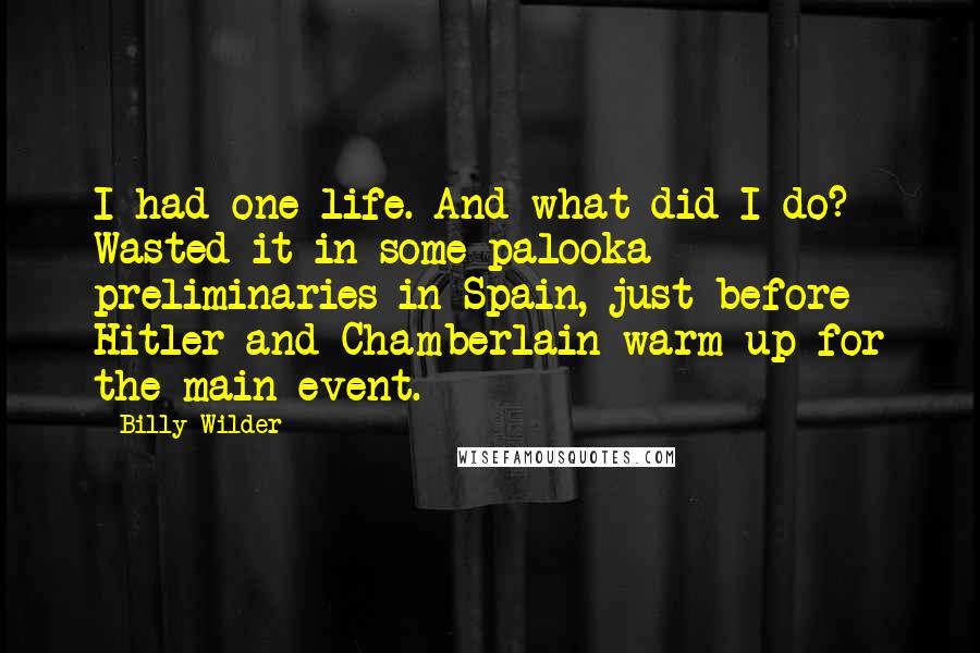Billy Wilder Quotes: I had one life. And what did I do? Wasted it in some palooka preliminaries in Spain, just before Hitler and Chamberlain warm up for the main event.
