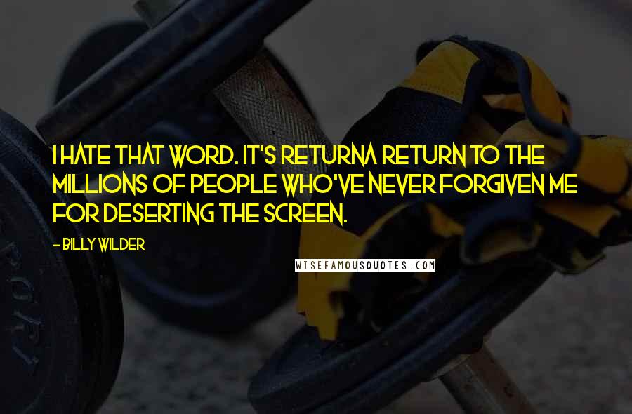 Billy Wilder Quotes: I hate that word. It's returna return to the millions of people who've never forgiven me for deserting the screen.