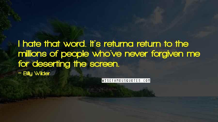 Billy Wilder Quotes: I hate that word. It's returna return to the millions of people who've never forgiven me for deserting the screen.