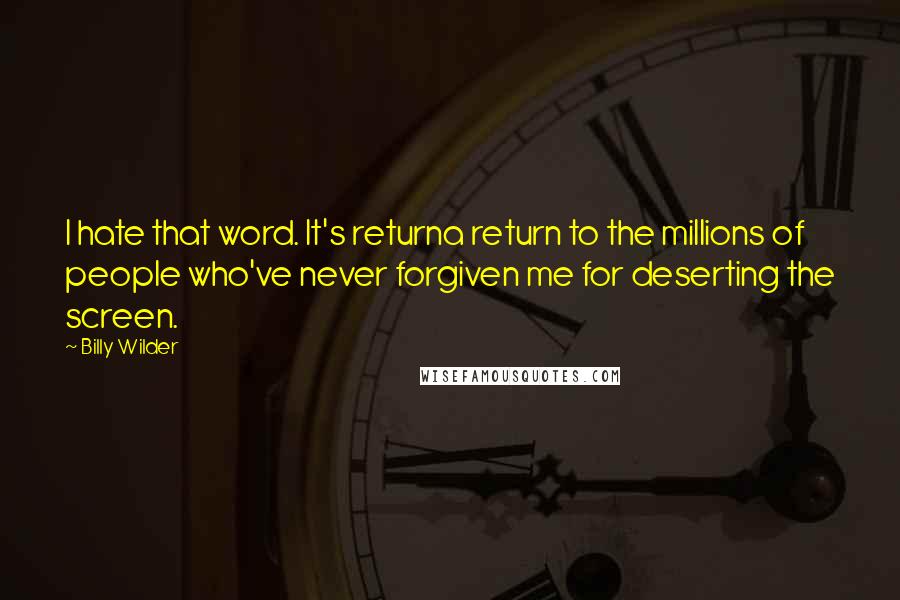 Billy Wilder Quotes: I hate that word. It's returna return to the millions of people who've never forgiven me for deserting the screen.